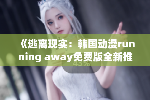 《逃离现实：韩国动漫running away免费版全新推出》