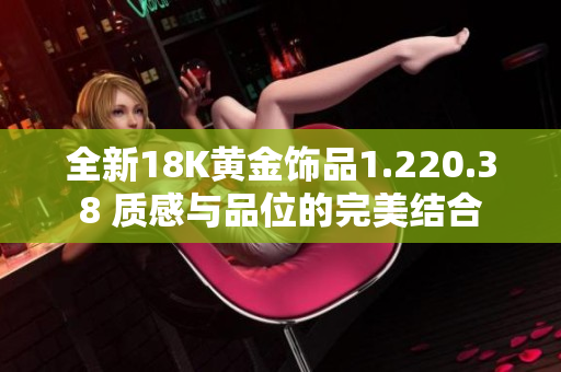 全新18K黄金饰品1.220.38 质感与品位的完美结合