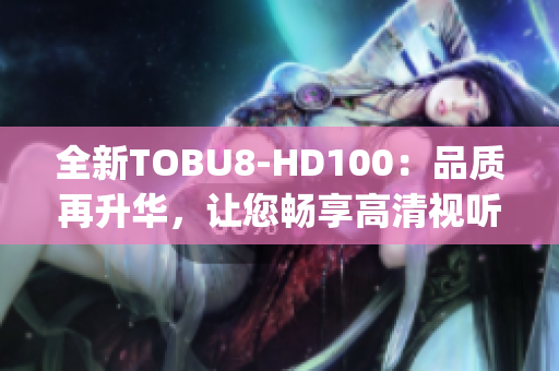 全新TOBU8-HD100：品质再升华，让您畅享高清视听盛宴(1)