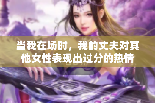 当我在场时，我的丈夫对其他女性表现出过分的热情