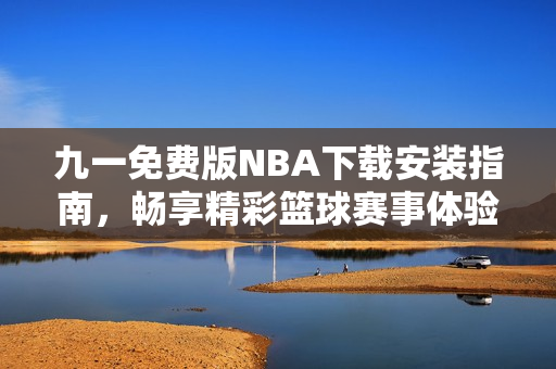 九一免费版NBA下载安装指南，畅享精彩篮球赛事体验