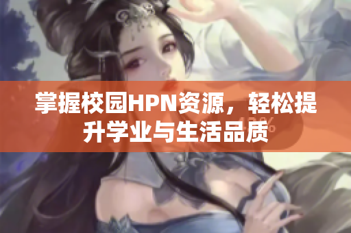 掌握校园HPN资源，轻松提升学业与生活品质