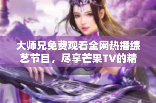 大师兄免费观看全网热播综艺节目，尽享芒果TV的精彩内容