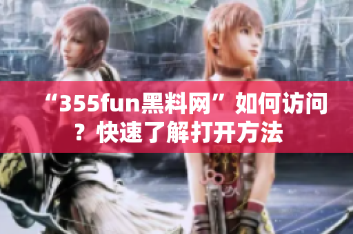 “355fun黑料网”如何访问？快速了解打开方法