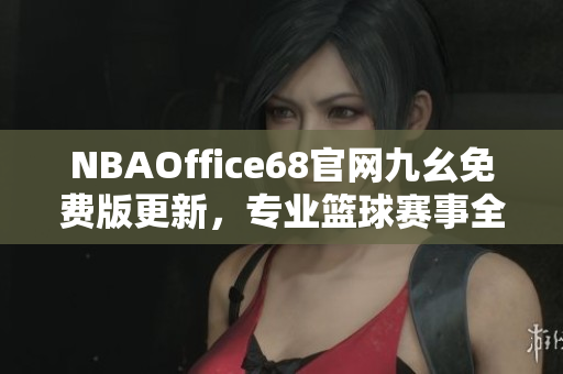 NBAOffice68官网九幺免费版更新，专业篮球赛事全覆盖