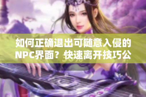 如何正确退出可随意入侵的NPC界面？快速离开技巧公开！