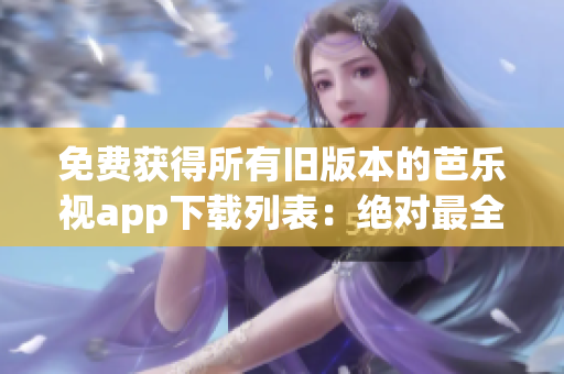 免费获得所有旧版本的芭乐视app下载列表：绝对最全！