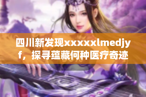 四川新发现xxxxxlmedjyf，探寻蕴藏何种医疗奇迹？