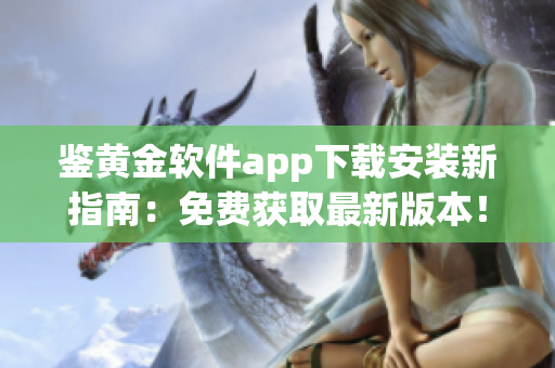 鉴黄金软件app下载安装新指南：免费获取最新版本！(1)