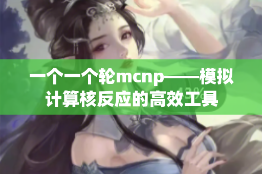 一个一个轮mcnp——模拟计算核反应的高效工具