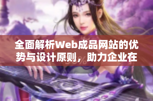 全面解析Web成品网站的优势与设计原则，助力企业在线升级