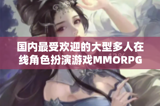 国内最受欢迎的大型多人在线角色扮演游戏MMORPG大揭秘