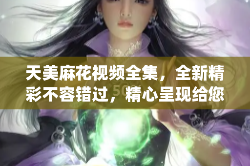 天美麻花视频全集，全新精彩不容错过，精心呈现给您!(1)