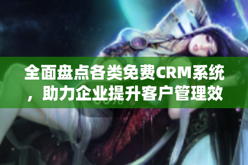 全面盘点各类免费CRM系统，助力企业提升客户管理效率