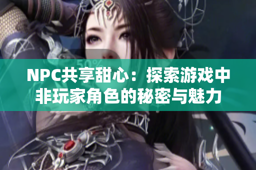 NPC共享甜心：探索游戏中非玩家角色的秘密与魅力