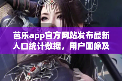 芭乐app官方网站发布最新人口统计数据，用户画像及趋势分析(1)