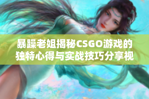 暴躁老姐揭秘CSGO游戏的独特心得与实战技巧分享视频