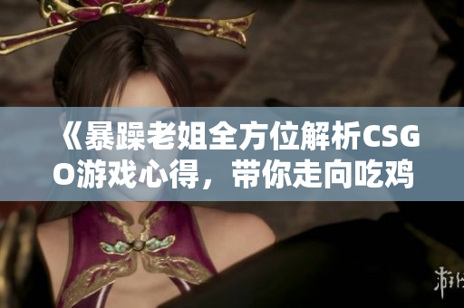 《暴躁老姐全方位解析CSGO游戏心得，带你走向吃鸡之路》