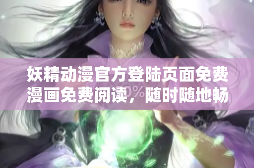 妖精动漫官方登陆页面免费漫画免费阅读，随时随地畅享优质动漫资源