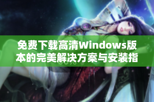 免费下载高清Windows版本的完美解决方案与安装指南