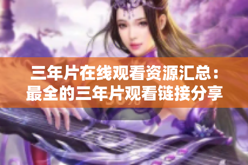 三年片在线观看资源汇总：最全的三年片观看链接分享