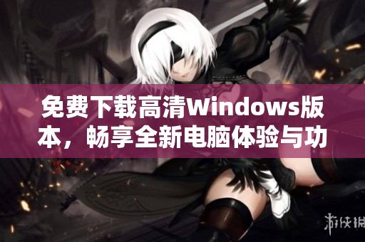 免费下载高清Windows版本，畅享全新电脑体验与功能