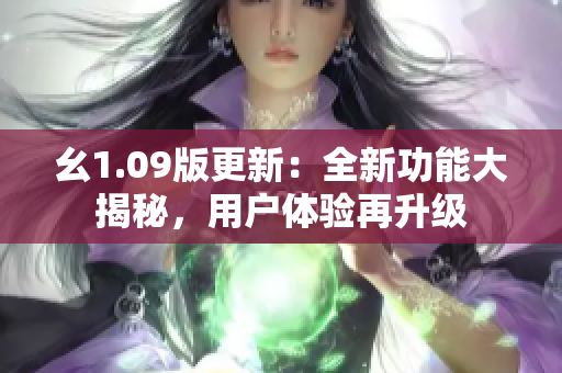 幺1.09版更新：全新功能大揭秘，用户体验再升级