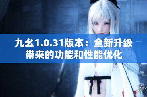 九幺1.0.31版本：全新升级带来的功能和性能优化