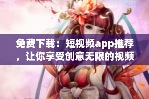 免费下载：短视频app推荐，让你享受创意无限的视频创作平台