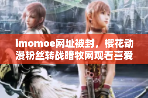 imomoe网址被封，樱花动漫粉丝转战暗牧网观看喜爱的动漫作品