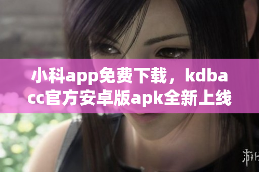 小科app免费下载，kdbacc官方安卓版apk全新上线(1)