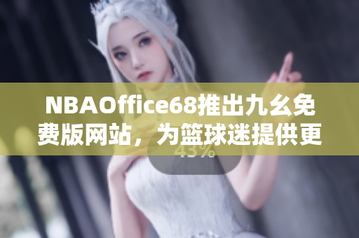 NBAOffice68推出九幺免费版网站，为篮球迷提供更多精彩内容