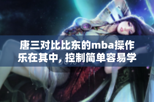 唐三对比比东的mba操作乐在其中, 控制简单容易学习