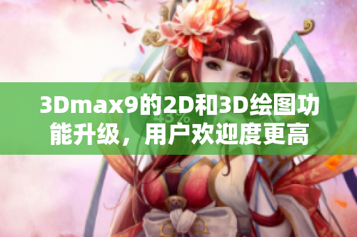 3Dmax9的2D和3D绘图功能升级，用户欢迎度更高