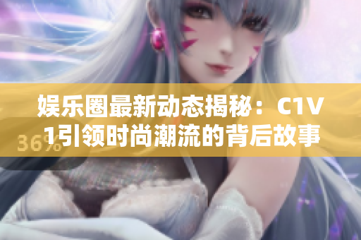 娱乐圈最新动态揭秘：C1V1引领时尚潮流的背后故事与风潮