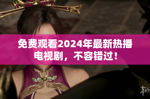 免费观看2024年最新热播电视剧，不容错过！