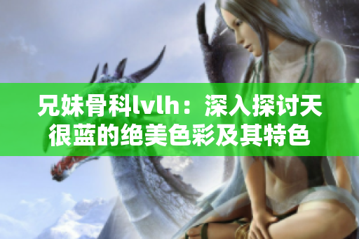 兄妹骨科lvlh：深入探讨天很蓝的绝美色彩及其特色