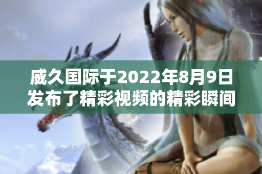 威久国际于2022年8月9日发布了精彩视频的精彩瞬间回顾