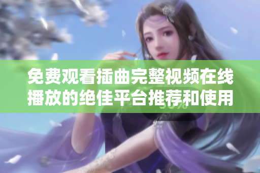 免费观看插曲完整视频在线播放的绝佳平台推荐和使用指南