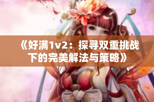 《好满1v2：探寻双重挑战下的完美解法与策略》