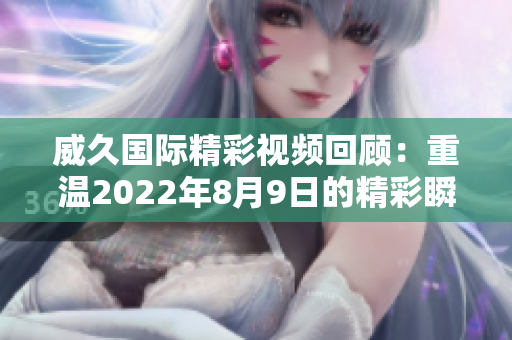 威久国际精彩视频回顾：重温2022年8月9日的精彩瞬间