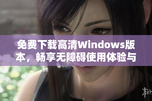 免费下载高清Windows版本，畅享无障碍使用体验与功能