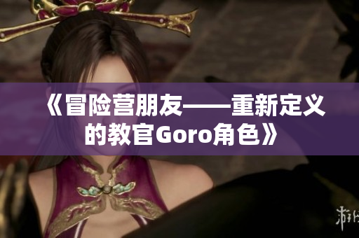 《冒险营朋友——重新定义的教官Goro角色》