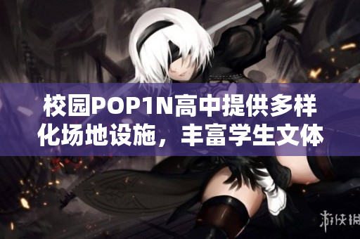 校园POP1N高中提供多样化场地设施，丰富学生文体活动