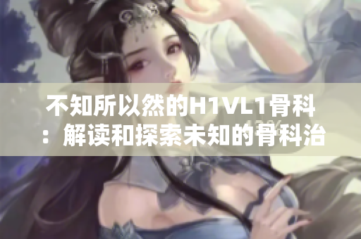 不知所以然的H1VL1骨科：解读和探索未知的骨科治疗领域