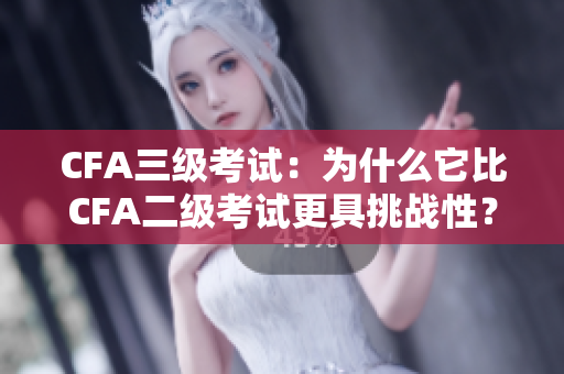 CFA三级考试：为什么它比CFA二级考试更具挑战性？