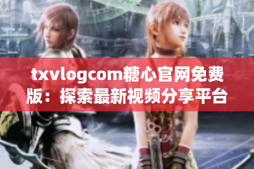 txvlogcom糖心官网免费版：探索最新视频分享平台的独特魅力(1)