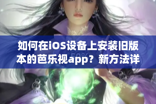 如何在iOS设备上安装旧版本的芭乐视app？新方法详解