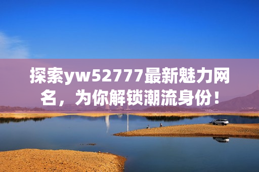 探索yw52777最新魅力网名，为你解锁潮流身份！