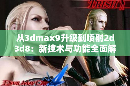 从3dmax9升级到喷射2d3d8：新技术与功能全面解析